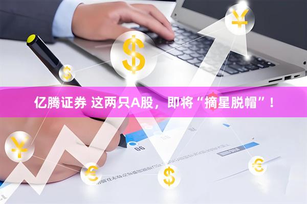亿腾证券 这两只A股，即将“摘星脱帽”！