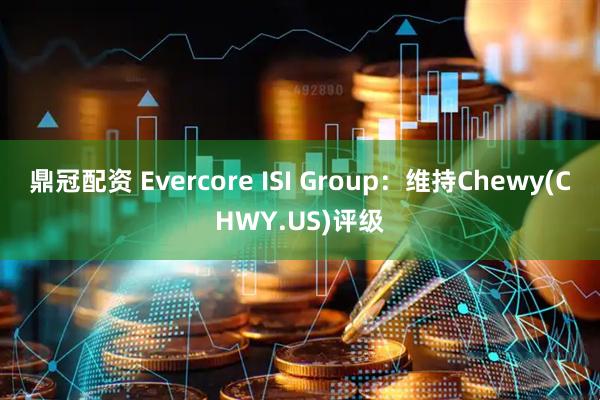 鼎冠配资 Evercore ISI Group：维持Chewy(CHWY.US)评级