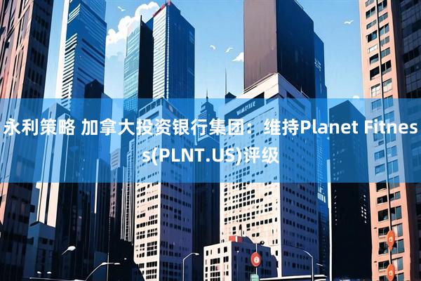 永利策略 加拿大投资银行集团：维持Planet Fitness(PLNT.US)评级