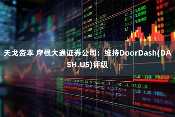 天戈资本 摩根大通证券公司：维持DoorDash(DASH.US)评级