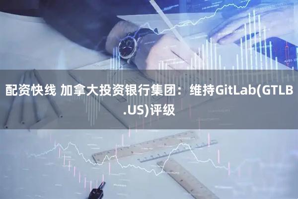 配资快线 加拿大投资银行集团：维持GitLab(GTLB.US)评级