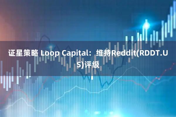 证星策略 Loop Capital：维持Reddit(RDDT.US)评级