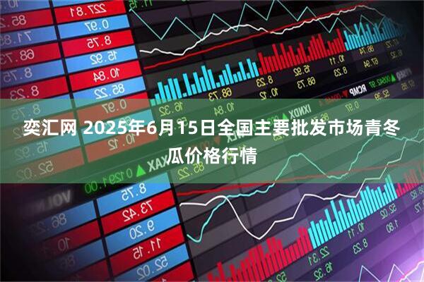 奕汇网 2025年6月15日全国主要批发市场青冬瓜价格行情
