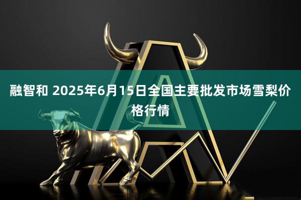 融智和 2025年6月15日全国主要批发市场雪梨价格行情