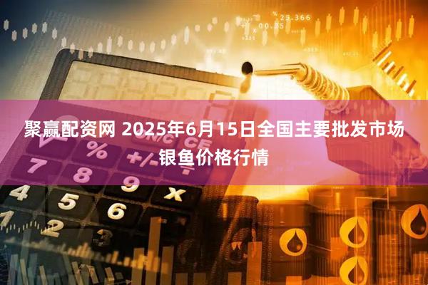 聚赢配资网 2025年6月15日全国主要批发市场银鱼价格行情
