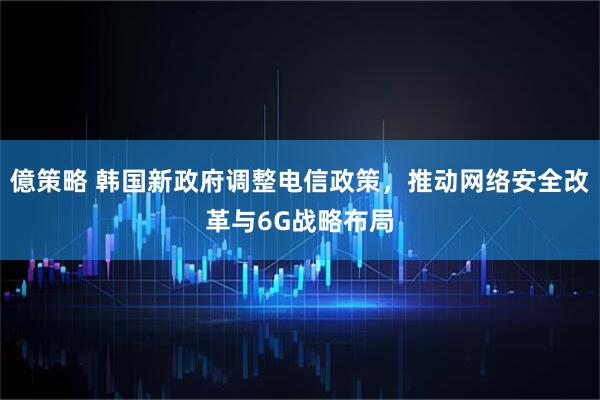億策略 韩国新政府调整电信政策，推动网络安全改革与6G战略布局