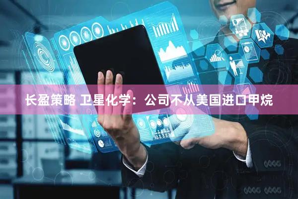 长盈策略 卫星化学：公司不从美国进口甲烷