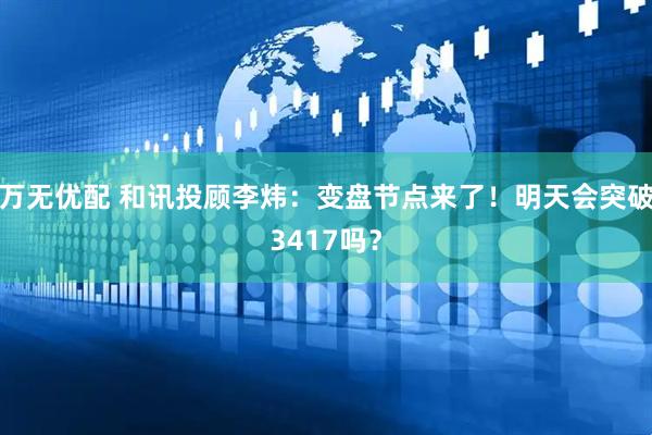 万无优配 和讯投顾李炜：变盘节点来了！明天会突破3417吗？