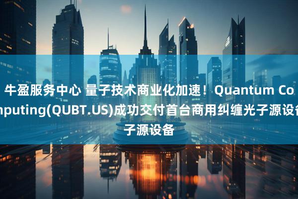 牛盈服务中心 量子技术商业化加速！Quantum Computing(QUBT.US)成功交付首台商用纠缠光子源设备