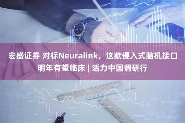 宏盛证券 对标Neuralink，这款侵入式脑机接口明年有望临床 | 活力中国调研行