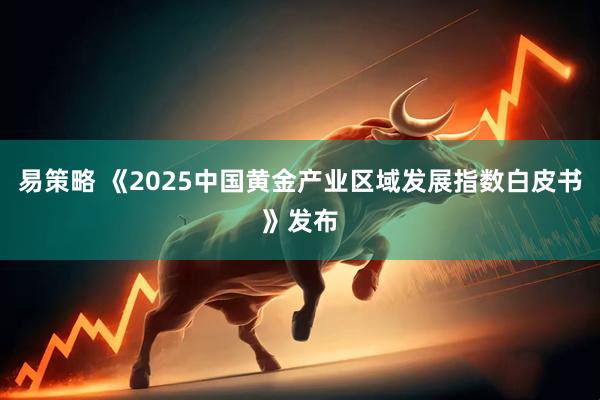 易策略 《2025中国黄金产业区域发展指数白皮书》发布
