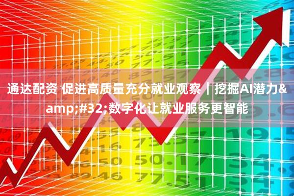 通达配资 促进高质量充分就业观察｜挖掘AI潜力&#32;数字化让就业服务更智能