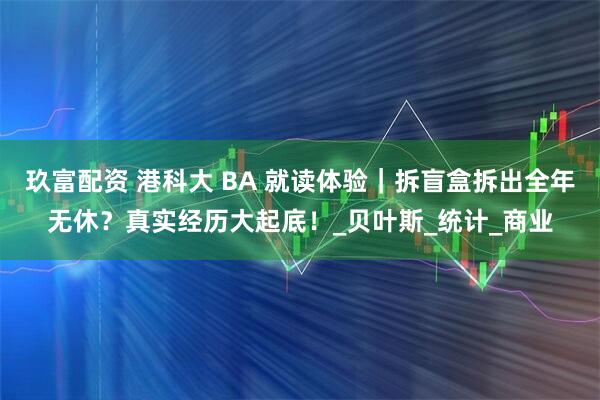 玖富配资 港科大 BA 就读体验｜拆盲盒拆出全年无休？真实经历大起底！_贝叶斯_统计_商业