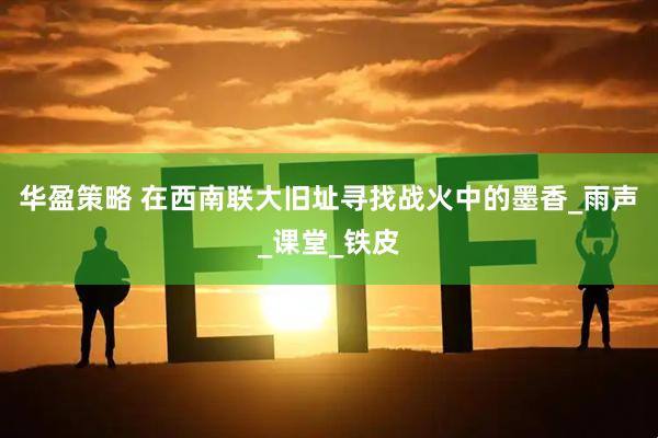 华盈策略 在西南联大旧址寻找战火中的墨香_雨声_课堂_铁皮