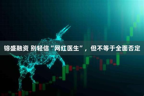 镕盛融资 别轻信“网红医生”，但不等于全面否定