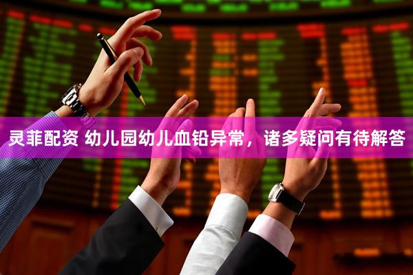 灵菲配资 幼儿园幼儿血铅异常，诸多疑问有待解答
