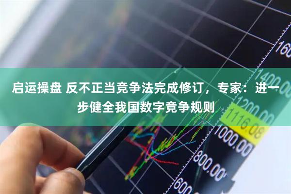 启运操盘 反不正当竞争法完成修订，专家：进一步健全我国数字竞争规则