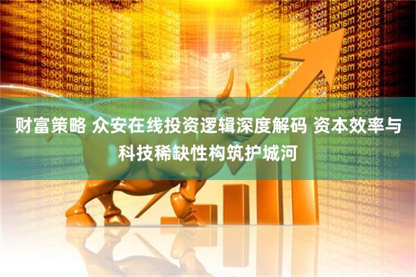 财富策略 众安在线投资逻辑深度解码 资本效率与科技稀缺性构筑护城河