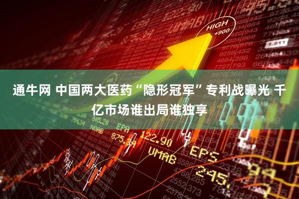 通牛网 中国两大医药“隐形冠军”专利战曝光 千亿市场谁出局谁独享