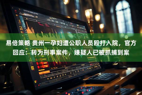 易倍策略 贵州一孕妇遭公职人员殴打入院，官方回应：转为刑事案件，嫌疑人已被抓捕到案