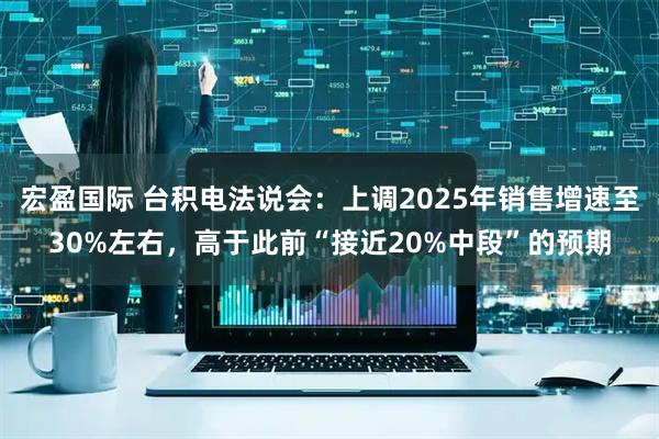 宏盈国际 台积电法说会：上调2025年销售增速至30%左右，高于此前“接近20%中段”的预期