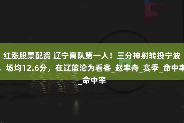 红涨股票配资 辽宁离队第一人！三分神射转投宁波，场均12.6分，在辽篮沦为看客_赵率舟_赛季_命中率
