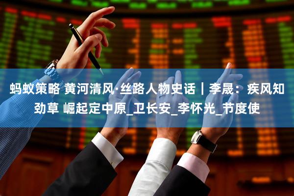 蚂蚁策略 黄河清风·丝路人物史话｜李晟：疾风知劲草 崛起定中原_卫长安_李怀光_节度使