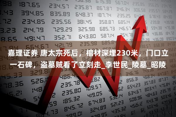 嘉理证券 唐太宗死后，棺材深埋230米，门口立一石碑，盗墓贼看了立刻走_李世民_陵墓_昭陵