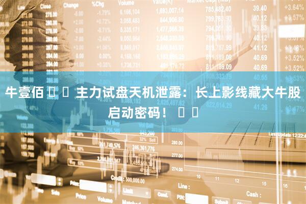 牛壹佰 ​​主力试盘天机泄露：长上影线藏大牛股启动密码！ ​​