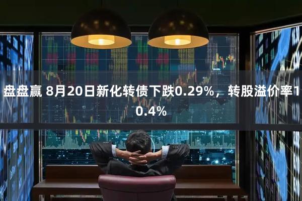 盘盘赢 8月20日新化转债下跌0.29%，转股溢价率10.4%