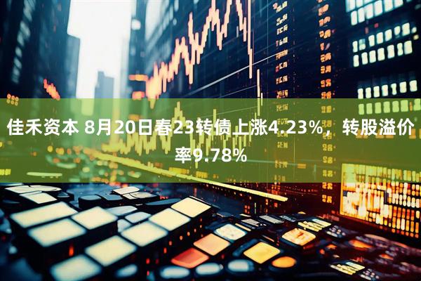 佳禾资本 8月20日春23转债上涨4.23%，转股溢价率9.78%