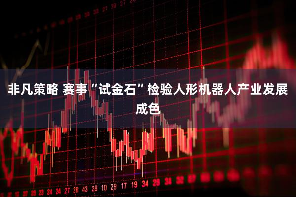 非凡策略 赛事“试金石”检验人形机器人产业发展成色