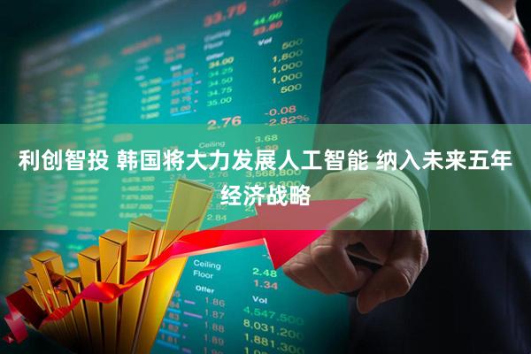 利创智投 韩国将大力发展人工智能 纳入未来五年经济战略