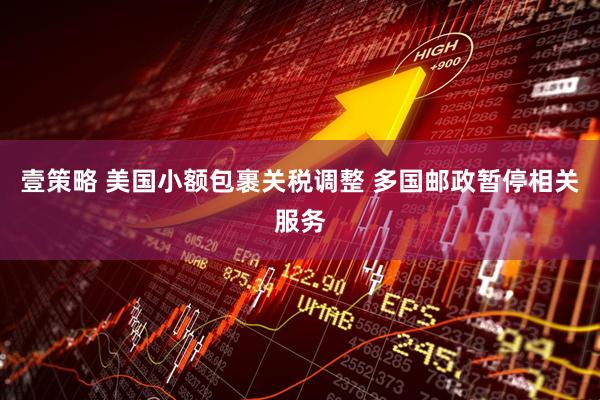 壹策略 美国小额包裹关税调整 多国邮政暂停相关服务