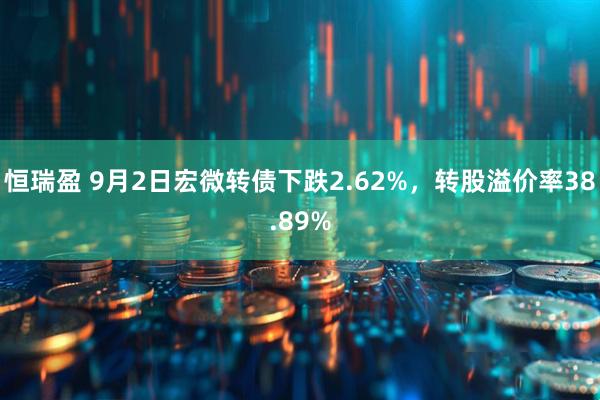 恒瑞盈 9月2日宏微转债下跌2.62%，转股溢价率38.89%