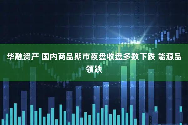 华融资产 国内商品期市夜盘收盘多数下跌 能源品领跌
