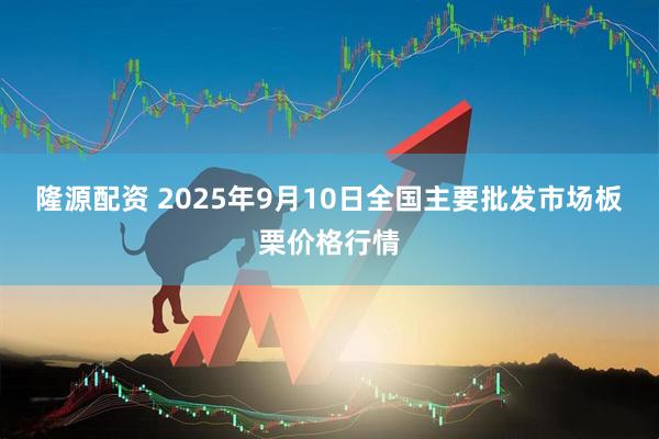 隆源配资 2025年9月10日全国主要批发市场板栗价格行情