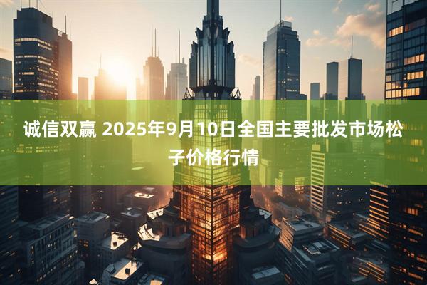 诚信双赢 2025年9月10日全国主要批发市场松子价格行情