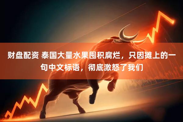 财盘配资 泰国大量水果囤积腐烂，只因摊上的一句中文标语，彻底激怒了我们