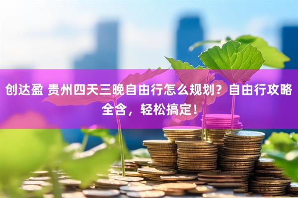 创达盈 贵州四天三晚自由行怎么规划？自由行攻略全含，轻松搞定！