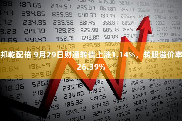 邦乾配倍 9月29日财通转债上涨1.14%，转股溢价率26.39%