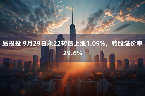 易投投 9月29日永22转债上涨1.09%，转股溢价率29.6%