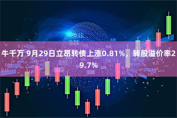 牛千万 9月29日立昂转债上涨0.81%，转股溢价率29.7%