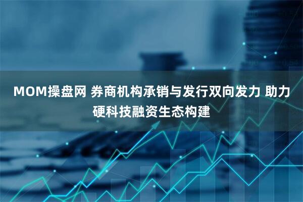 MOM操盘网 券商机构承销与发行双向发力 助力硬科技融资生态构建