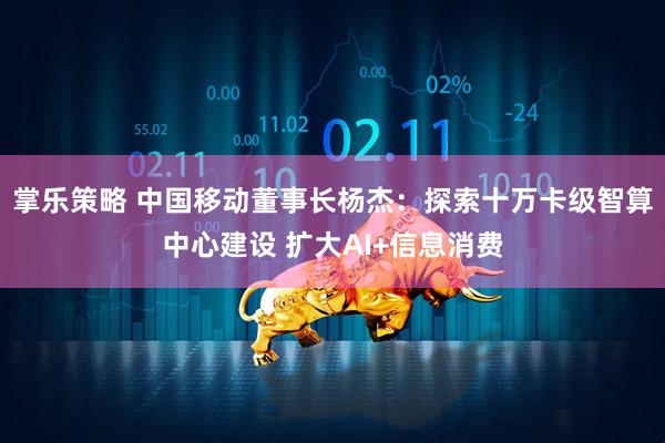 掌乐策略 中国移动董事长杨杰:探索十万卡级智算中心建设 扩大AI+信息消费