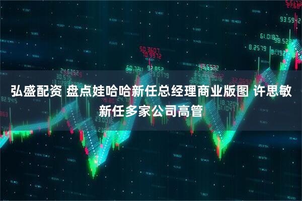 弘盛配资 盘点娃哈哈新任总经理商业版图 许思敏新任多家公司高管