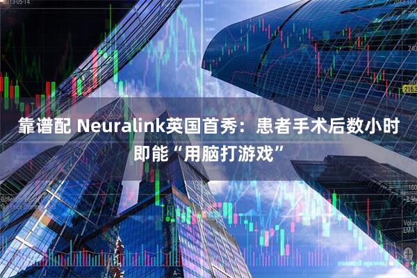 靠谱配 Neuralink英国首秀:患者手术后数小时即能“用脑打游戏”