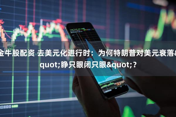 金牛股配资 去美元化进行时：为何特朗普对美元衰落"睁只眼闭只眼"？