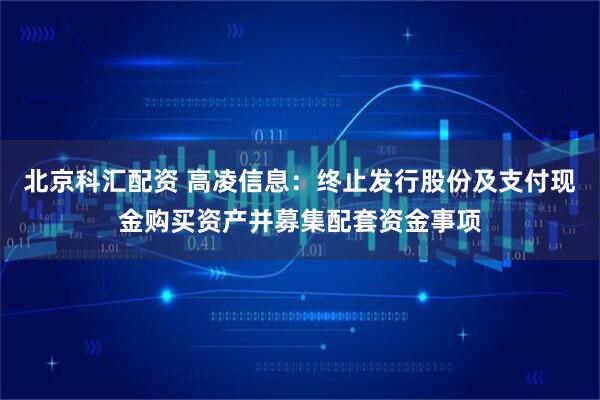 北京科汇配资 高凌信息：终止发行股份及支付现金购买资产并募集配套资金事项