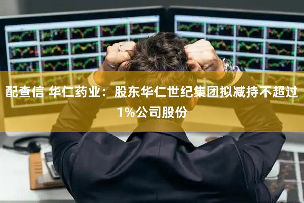 配查信 华仁药业：股东华仁世纪集团拟减持不超过1%公司股份
